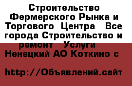 Строительство Фермерского Рынка и Торгового  Центра - Все города Строительство и ремонт » Услуги   . Ненецкий АО,Коткино с.